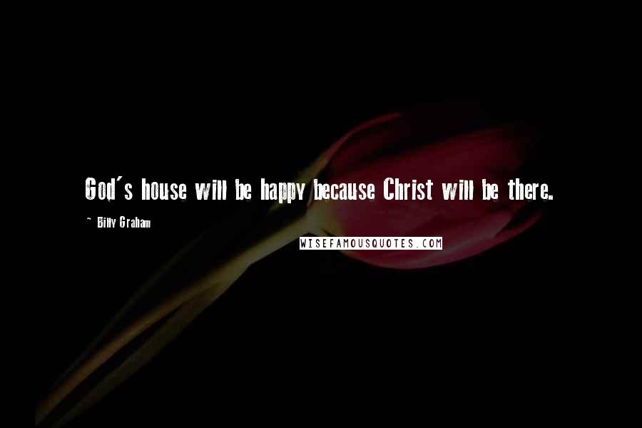 Billy Graham Quotes: God's house will be happy because Christ will be there.