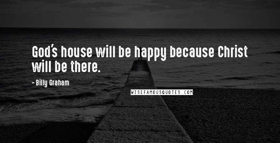 Billy Graham Quotes: God's house will be happy because Christ will be there.