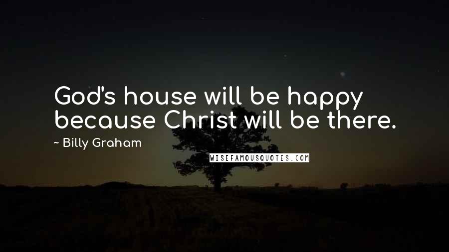 Billy Graham Quotes: God's house will be happy because Christ will be there.