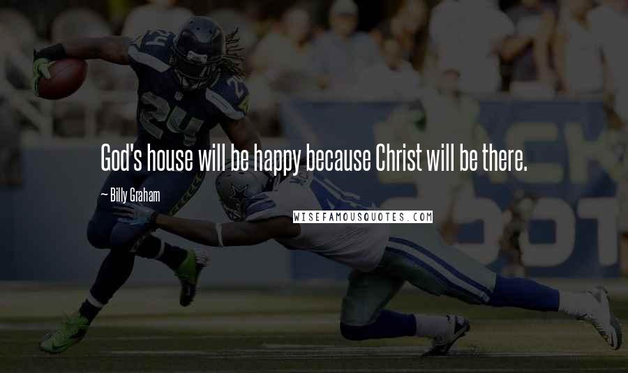 Billy Graham Quotes: God's house will be happy because Christ will be there.