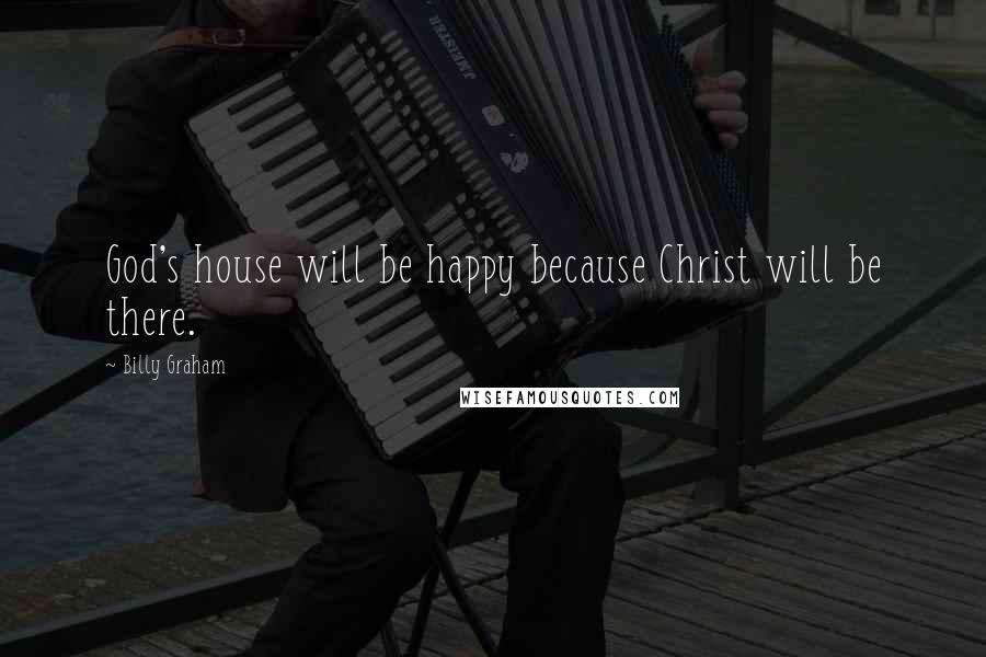 Billy Graham Quotes: God's house will be happy because Christ will be there.