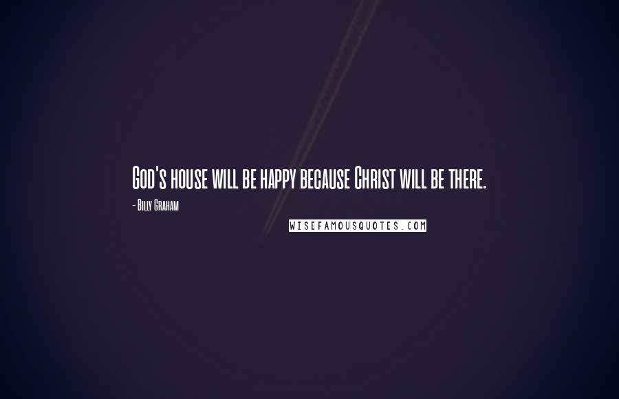 Billy Graham Quotes: God's house will be happy because Christ will be there.