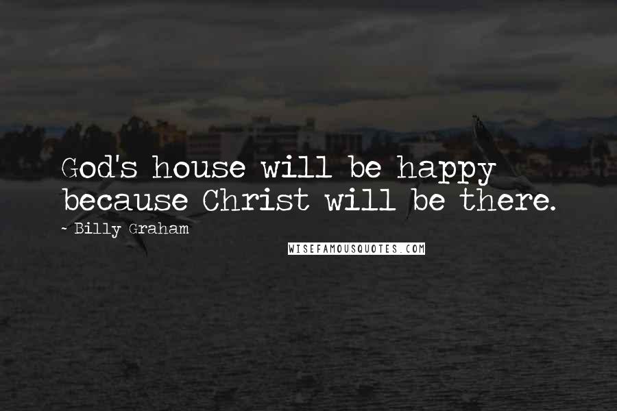 Billy Graham Quotes: God's house will be happy because Christ will be there.