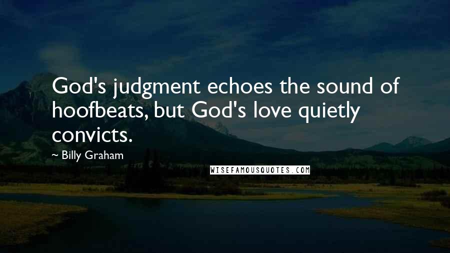 Billy Graham Quotes: God's judgment echoes the sound of hoofbeats, but God's love quietly convicts.