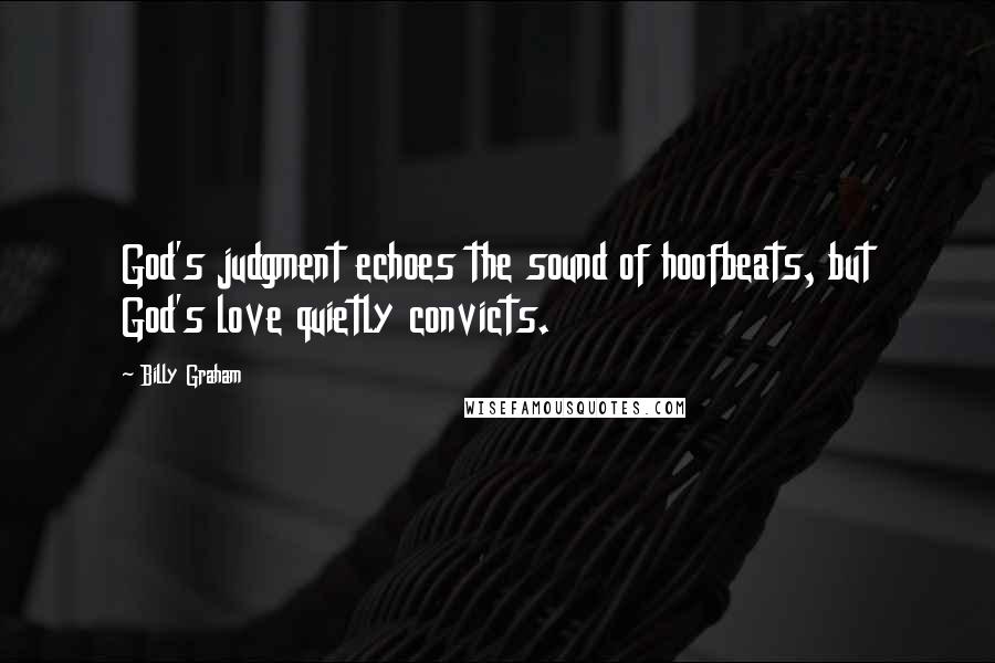 Billy Graham Quotes: God's judgment echoes the sound of hoofbeats, but God's love quietly convicts.