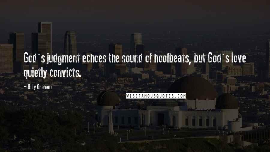 Billy Graham Quotes: God's judgment echoes the sound of hoofbeats, but God's love quietly convicts.