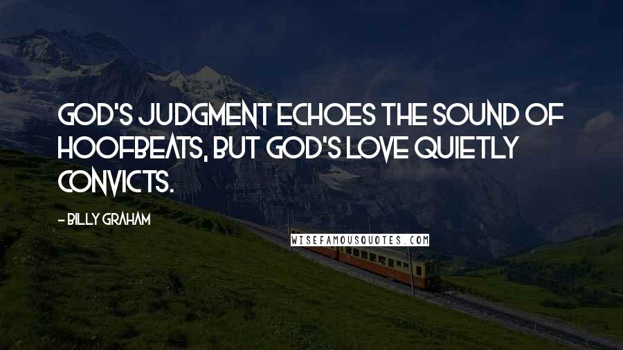 Billy Graham Quotes: God's judgment echoes the sound of hoofbeats, but God's love quietly convicts.