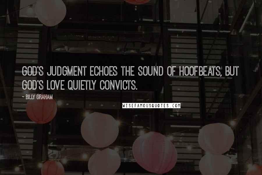 Billy Graham Quotes: God's judgment echoes the sound of hoofbeats, but God's love quietly convicts.