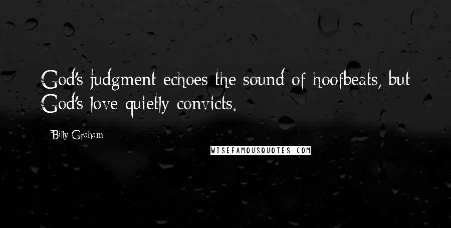 Billy Graham Quotes: God's judgment echoes the sound of hoofbeats, but God's love quietly convicts.