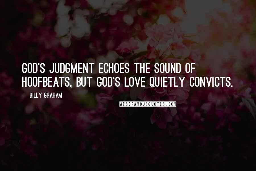 Billy Graham Quotes: God's judgment echoes the sound of hoofbeats, but God's love quietly convicts.