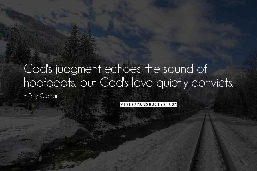 Billy Graham Quotes: God's judgment echoes the sound of hoofbeats, but God's love quietly convicts.