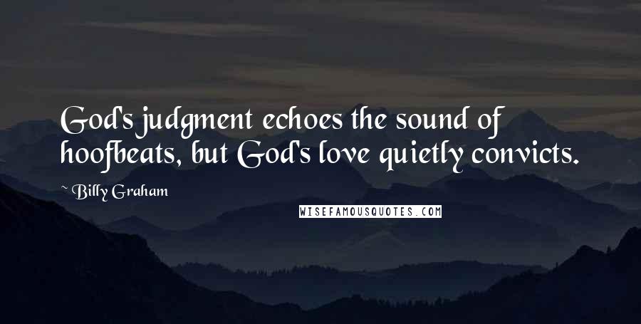 Billy Graham Quotes: God's judgment echoes the sound of hoofbeats, but God's love quietly convicts.