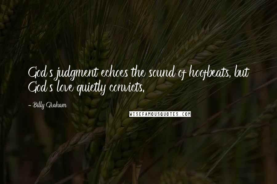 Billy Graham Quotes: God's judgment echoes the sound of hoofbeats, but God's love quietly convicts.