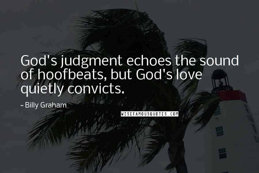 Billy Graham Quotes: God's judgment echoes the sound of hoofbeats, but God's love quietly convicts.