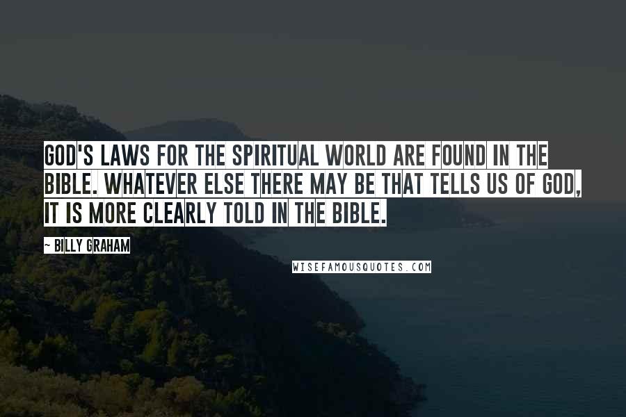 Billy Graham Quotes: God's laws for the spiritual world are found in the Bible. Whatever else there may be that tells us of God, it is more clearly told in the Bible.