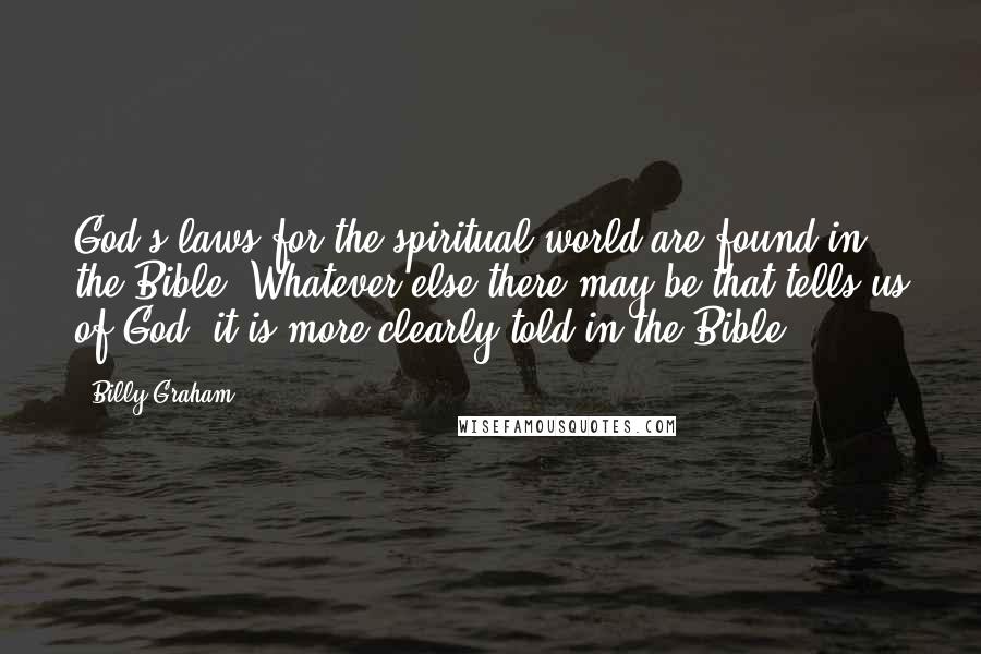 Billy Graham Quotes: God's laws for the spiritual world are found in the Bible. Whatever else there may be that tells us of God, it is more clearly told in the Bible.