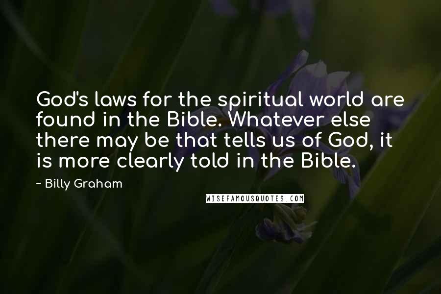 Billy Graham Quotes: God's laws for the spiritual world are found in the Bible. Whatever else there may be that tells us of God, it is more clearly told in the Bible.