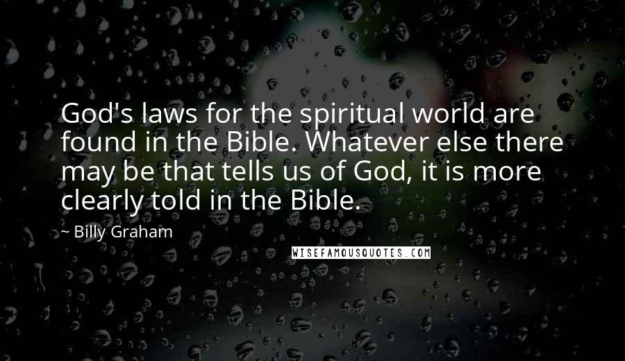 Billy Graham Quotes: God's laws for the spiritual world are found in the Bible. Whatever else there may be that tells us of God, it is more clearly told in the Bible.