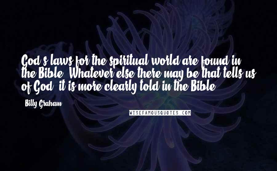 Billy Graham Quotes: God's laws for the spiritual world are found in the Bible. Whatever else there may be that tells us of God, it is more clearly told in the Bible.