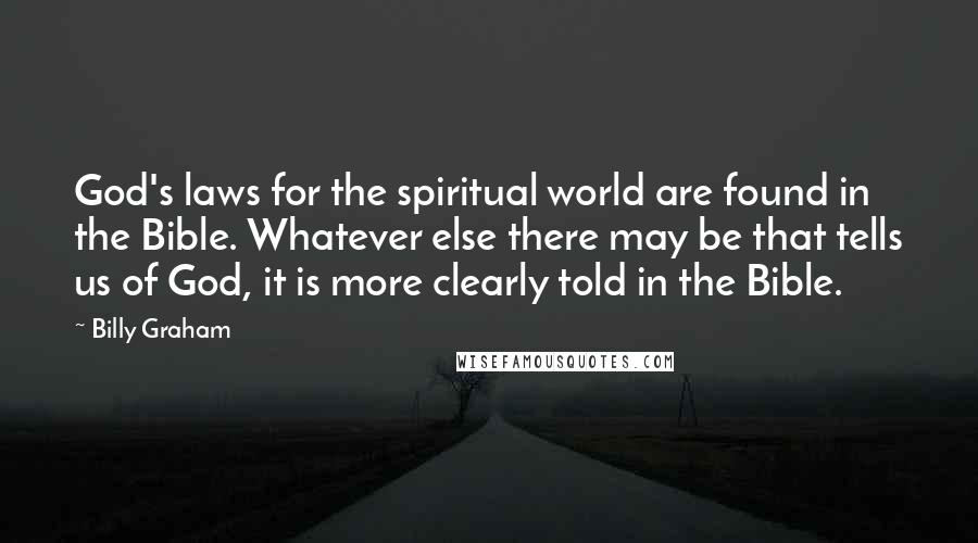 Billy Graham Quotes: God's laws for the spiritual world are found in the Bible. Whatever else there may be that tells us of God, it is more clearly told in the Bible.