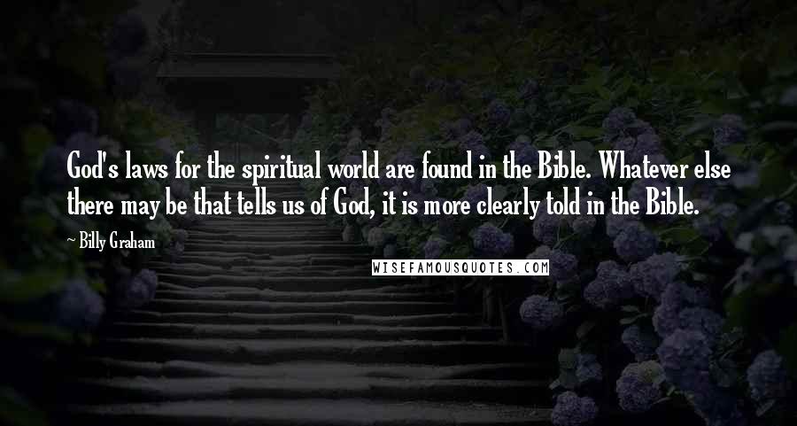 Billy Graham Quotes: God's laws for the spiritual world are found in the Bible. Whatever else there may be that tells us of God, it is more clearly told in the Bible.