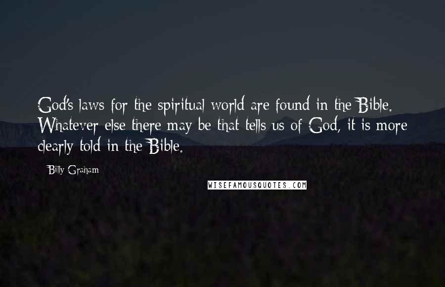 Billy Graham Quotes: God's laws for the spiritual world are found in the Bible. Whatever else there may be that tells us of God, it is more clearly told in the Bible.