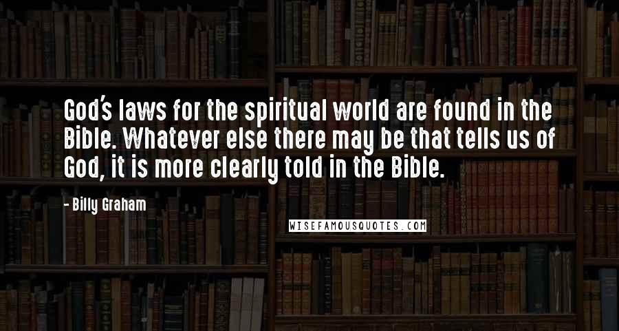 Billy Graham Quotes: God's laws for the spiritual world are found in the Bible. Whatever else there may be that tells us of God, it is more clearly told in the Bible.