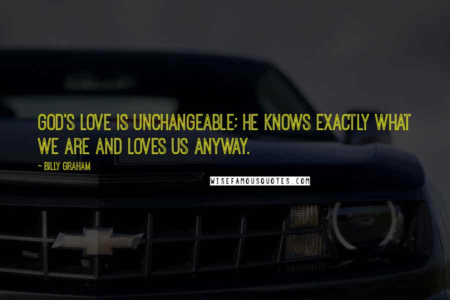 Billy Graham Quotes: God's love is unchangeable; He knows exactly what we are and loves us anyway.