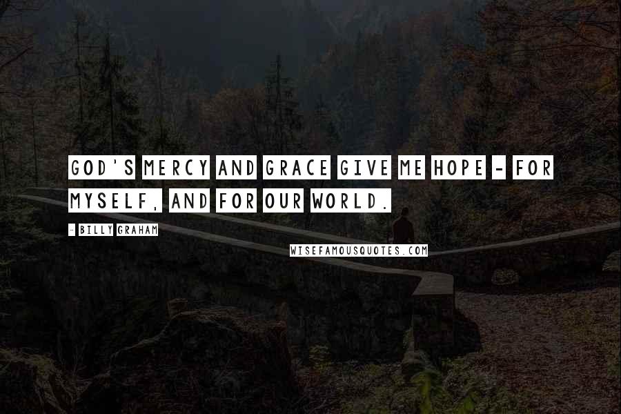 Billy Graham Quotes: God's mercy and grace give me hope - for myself, and for our world.