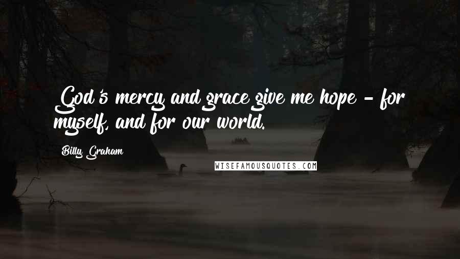 Billy Graham Quotes: God's mercy and grace give me hope - for myself, and for our world.