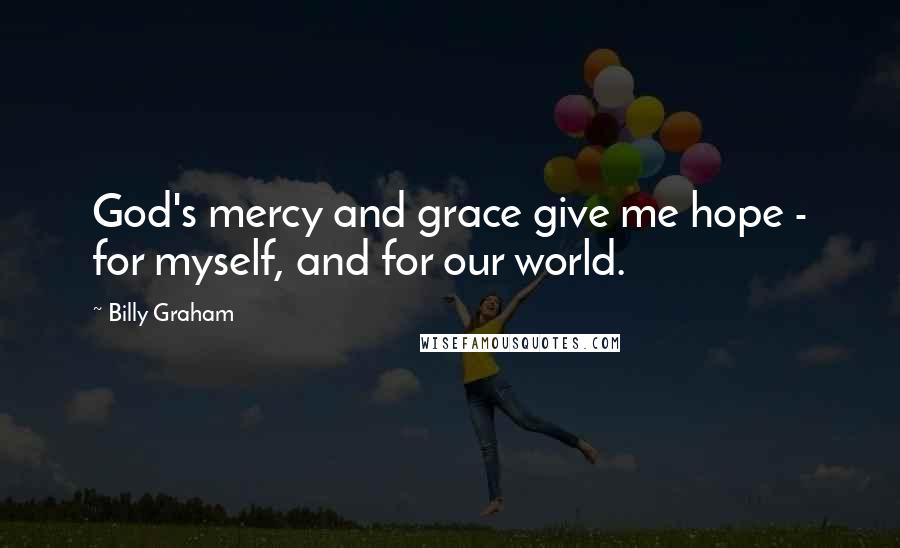 Billy Graham Quotes: God's mercy and grace give me hope - for myself, and for our world.