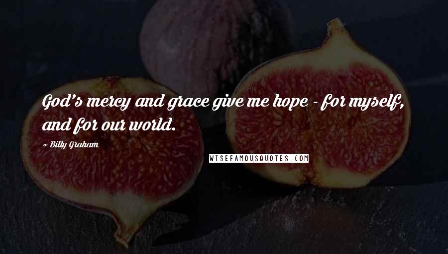 Billy Graham Quotes: God's mercy and grace give me hope - for myself, and for our world.