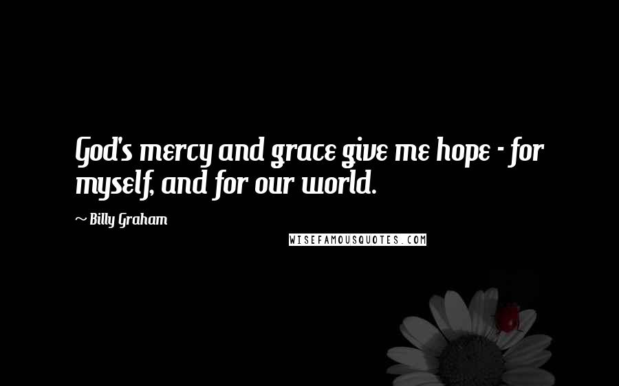 Billy Graham Quotes: God's mercy and grace give me hope - for myself, and for our world.