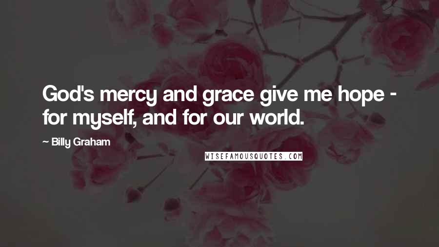 Billy Graham Quotes: God's mercy and grace give me hope - for myself, and for our world.