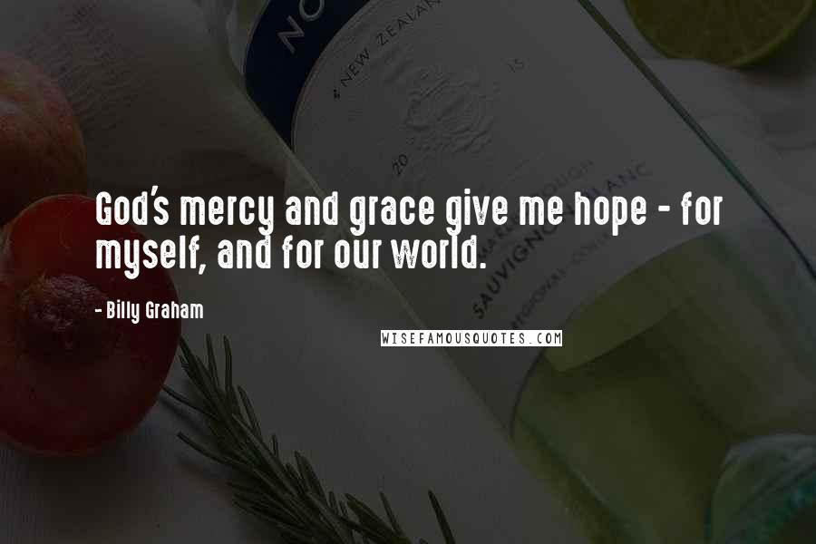 Billy Graham Quotes: God's mercy and grace give me hope - for myself, and for our world.