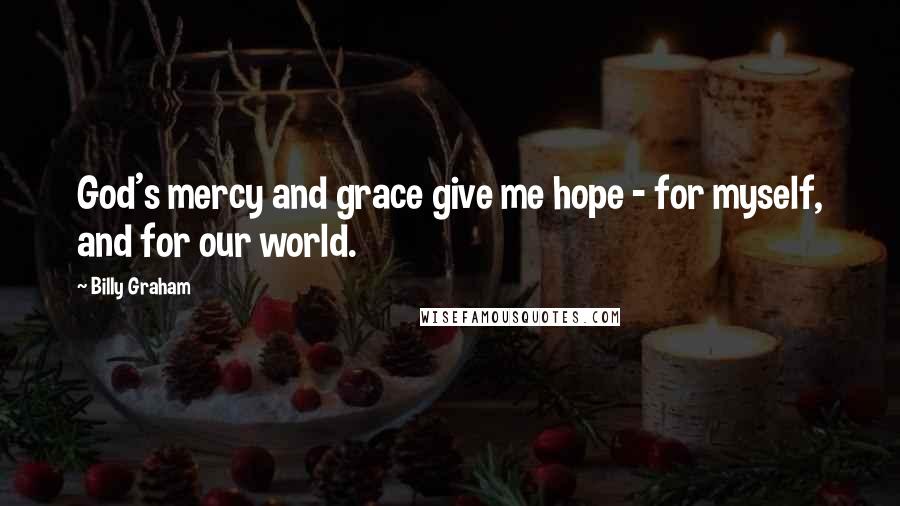 Billy Graham Quotes: God's mercy and grace give me hope - for myself, and for our world.