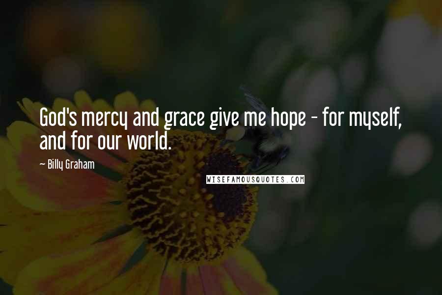 Billy Graham Quotes: God's mercy and grace give me hope - for myself, and for our world.