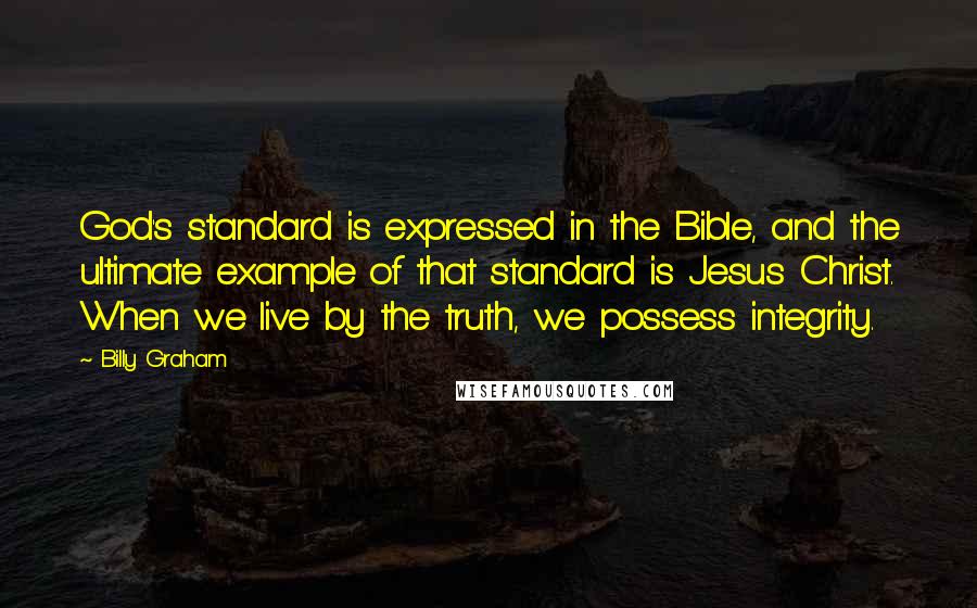 Billy Graham Quotes: God's standard is expressed in the Bible, and the ultimate example of that standard is Jesus Christ. When we live by the truth, we possess integrity.