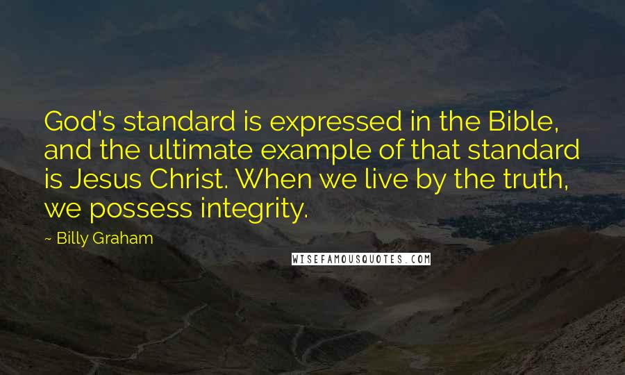 Billy Graham Quotes: God's standard is expressed in the Bible, and the ultimate example of that standard is Jesus Christ. When we live by the truth, we possess integrity.