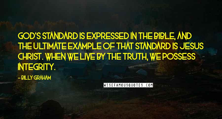 Billy Graham Quotes: God's standard is expressed in the Bible, and the ultimate example of that standard is Jesus Christ. When we live by the truth, we possess integrity.