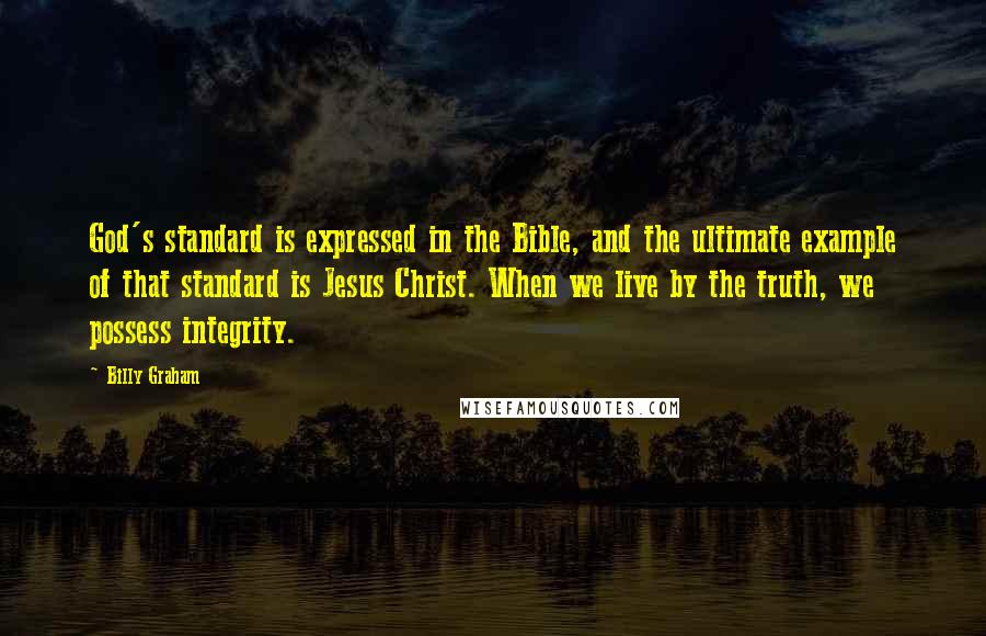 Billy Graham Quotes: God's standard is expressed in the Bible, and the ultimate example of that standard is Jesus Christ. When we live by the truth, we possess integrity.