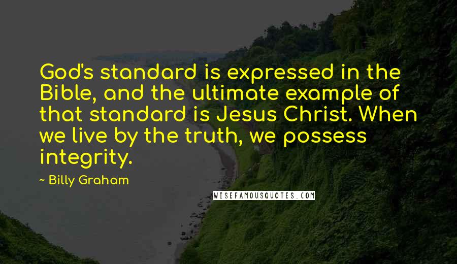 Billy Graham Quotes: God's standard is expressed in the Bible, and the ultimate example of that standard is Jesus Christ. When we live by the truth, we possess integrity.