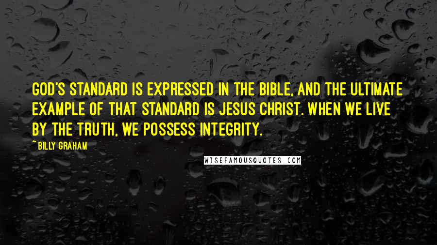 Billy Graham Quotes: God's standard is expressed in the Bible, and the ultimate example of that standard is Jesus Christ. When we live by the truth, we possess integrity.