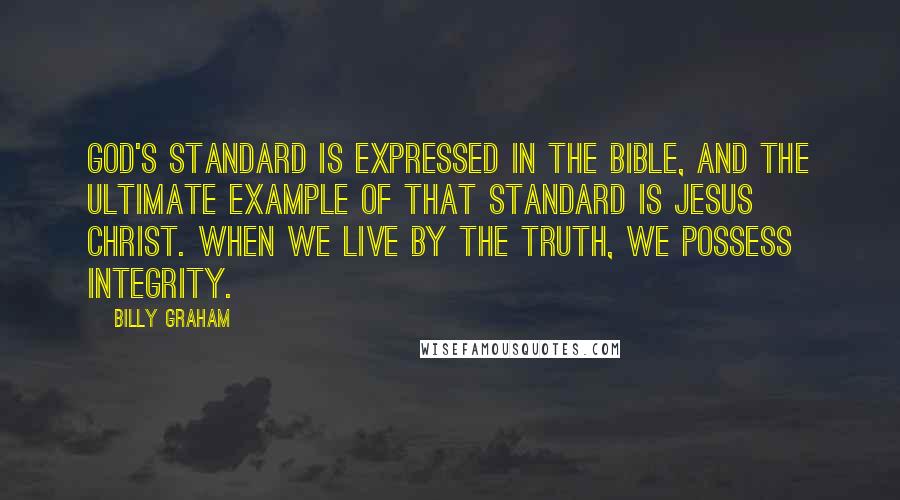 Billy Graham Quotes: God's standard is expressed in the Bible, and the ultimate example of that standard is Jesus Christ. When we live by the truth, we possess integrity.