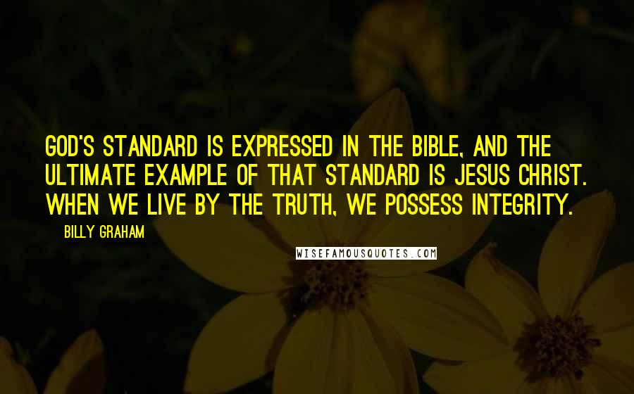 Billy Graham Quotes: God's standard is expressed in the Bible, and the ultimate example of that standard is Jesus Christ. When we live by the truth, we possess integrity.