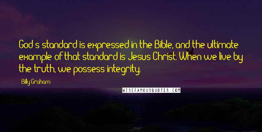 Billy Graham Quotes: God's standard is expressed in the Bible, and the ultimate example of that standard is Jesus Christ. When we live by the truth, we possess integrity.