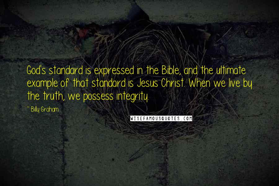 Billy Graham Quotes: God's standard is expressed in the Bible, and the ultimate example of that standard is Jesus Christ. When we live by the truth, we possess integrity.