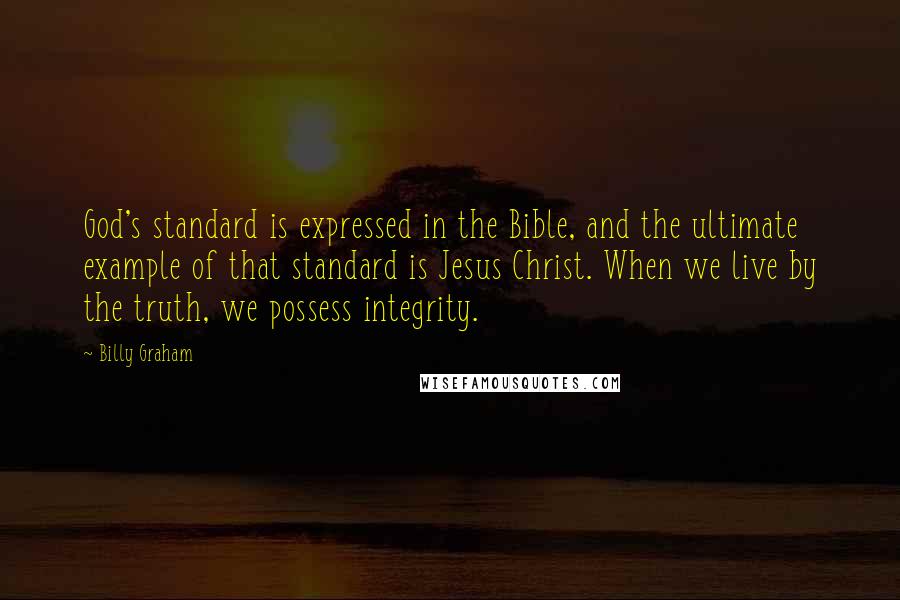 Billy Graham Quotes: God's standard is expressed in the Bible, and the ultimate example of that standard is Jesus Christ. When we live by the truth, we possess integrity.