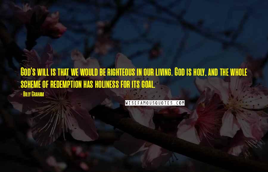 Billy Graham Quotes: God's will is that we would be righteous in our living. God is holy, and the whole scheme of redemption has holiness for its goal.