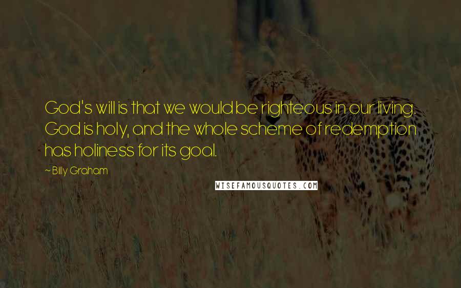 Billy Graham Quotes: God's will is that we would be righteous in our living. God is holy, and the whole scheme of redemption has holiness for its goal.